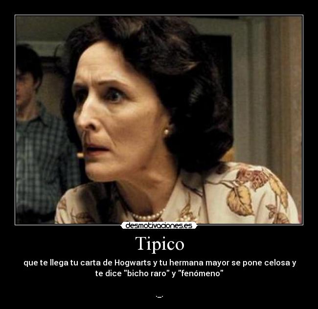 Tipico -  que te llega tu carta de Hogwarts y tu hermana mayor se pone celosa y
te dice bicho raro y fenómeno

._.