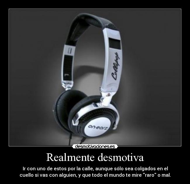 Realmente desmotiva - Ir con uno de estos por la calle, aunque sólo sea colgados en el
cuello si vas con alguien, y que todo el mundo te mire raro o mal.