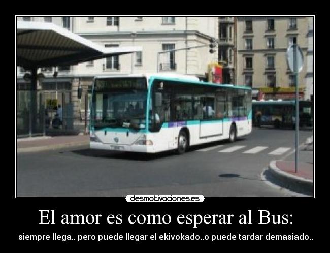 El amor es como esperar al Bus: - siempre llega.. pero puede llegar el ekivokado..o puede tardar demasiado..