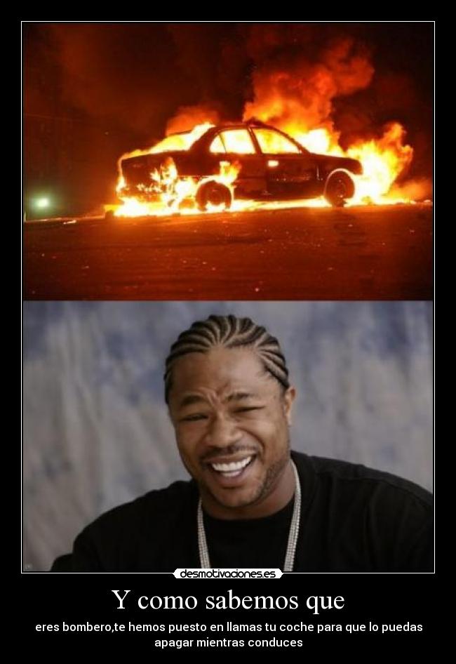 Y como sabemos que - eres bombero,te hemos puesto en llamas tu coche para que lo puedas
apagar mientras conduces