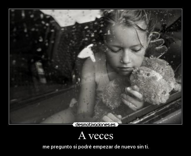 A veces - me pregunto si podré empezar de nuevo sin ti.