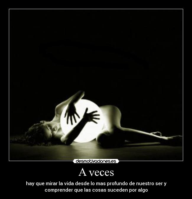 A veces - hay que mirar la vida desde lo mas profundo de nuestro ser y
comprender que las cosas suceden por algo