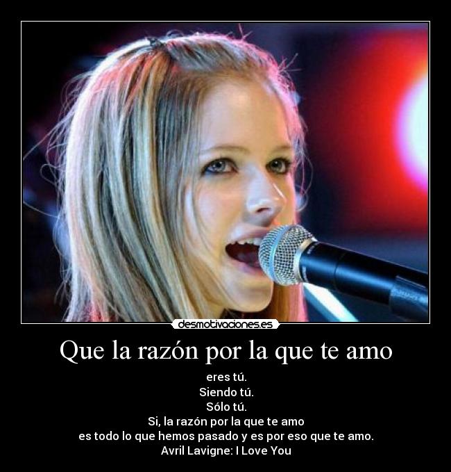 Que la razón por la que te amo - eres tú.
Siendo tú.
Sólo tú.
Si, la razón por la que te amo
es todo lo que hemos pasado y es por eso que te amo.
Avril Lavigne: I Love You