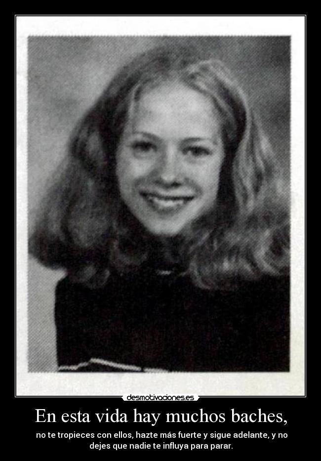En esta vida hay muchos baches, -  no te tropieces con ellos, hazte más fuerte y sigue adelante, y no
dejes que nadie te influya para parar.