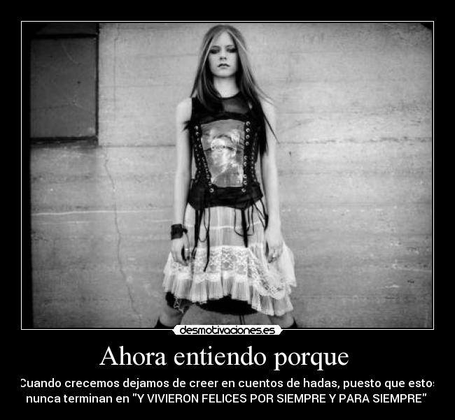 Ahora entiendo porque - Cuando crecemos dejamos de creer en cuentos de hadas, puesto que estos
nunca terminan en Y VIVIERON FELICES POR SIEMPRE Y PARA SIEMPRE