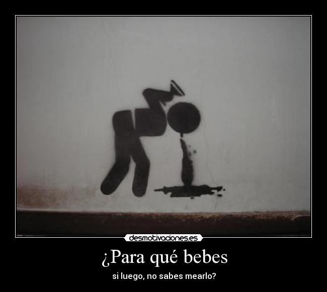 ¿Para qué bebes - si luego, no sabes mearlo?