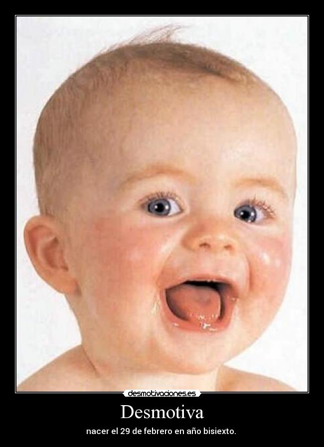 Desmotiva - nacer el 29 de febrero en año bisiexto. 