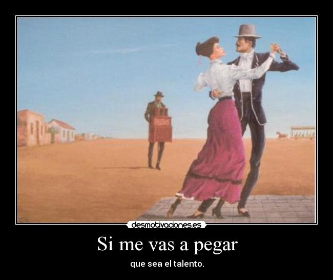 Si me vas a pegar - que sea el talento.
