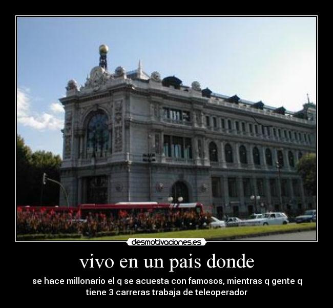 vivo en un pais donde - se hace millonario el q se acuesta con famosos, mientras q gente q
tiene 3 carreras trabaja de teleoperador