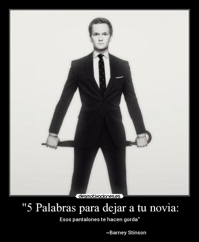 5 Palabras para dejar a tu novia: - Esos pantalones te hacen gorda
~Barney Stinson