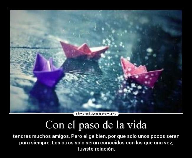 Con el paso de la vida - tendras muchos amigos. Pero elige bien, por que solo unos pocos seran
para siempre. Los otros solo seran conocidos con los que una vez,
tuviste relación.