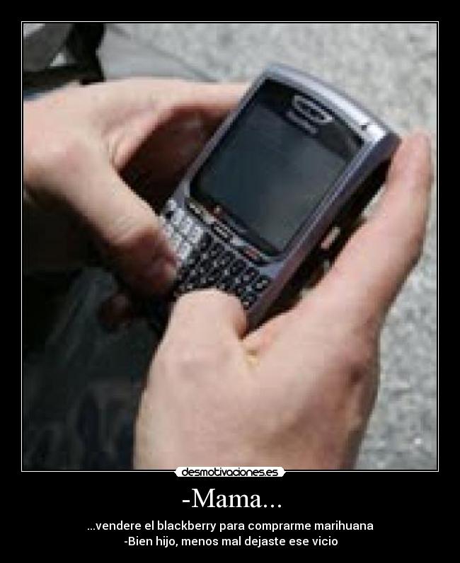-Mama... - ...vendere el blackberry para comprarme marihuana
-Bien hijo, menos mal dejaste ese vicio