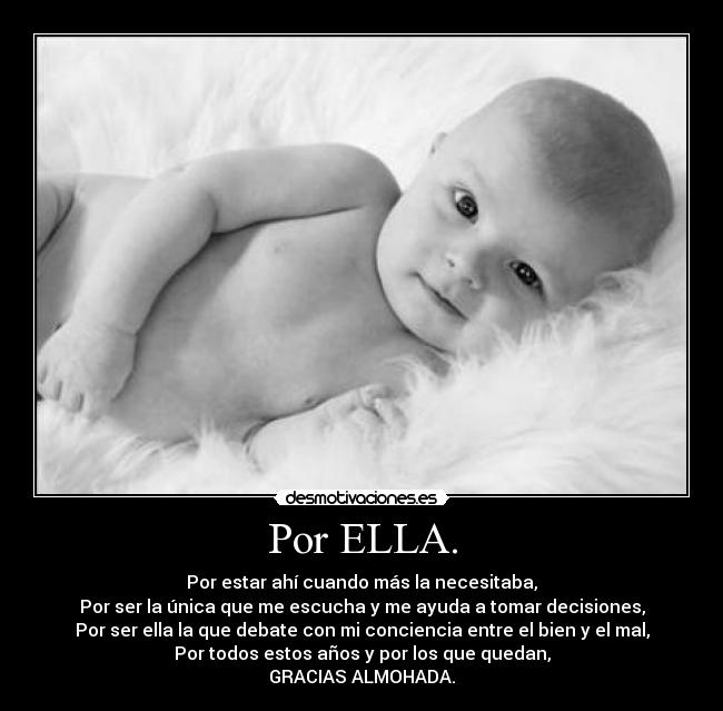 Por ELLA. - Por estar ahí cuando más la necesitaba,
Por ser la única que me escucha y me ayuda a tomar decisiones,
Por ser ella la que debate con mi conciencia entre el bien y el mal,
Por todos estos años y por los que quedan,
GRACIAS ALMOHADA.