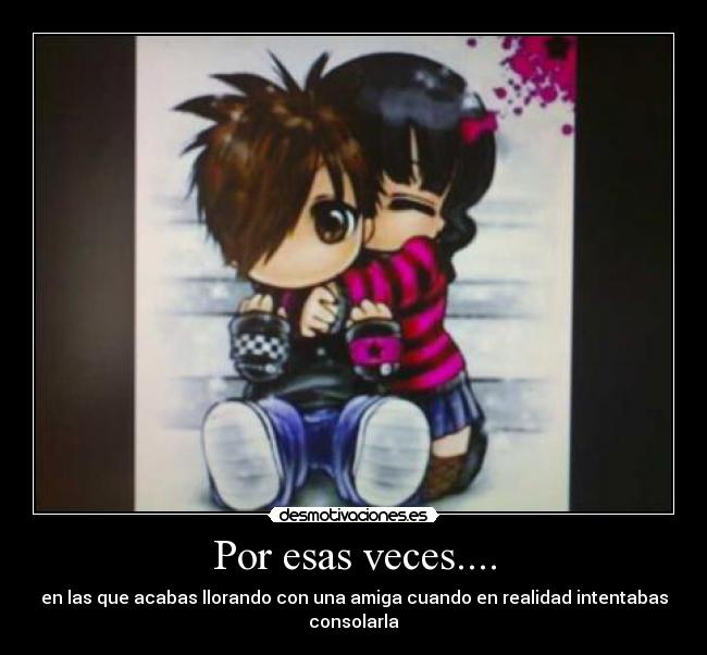 Por esas veces.... - en las que acabas llorando con una amiga cuando en realidad intentabas consolarla