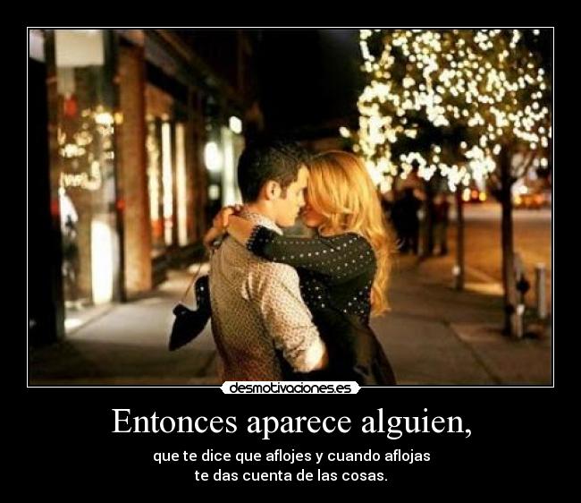 Entonces aparece alguien, - que te dice que aflojes y cuando aflojas
te das cuenta de las cosas.