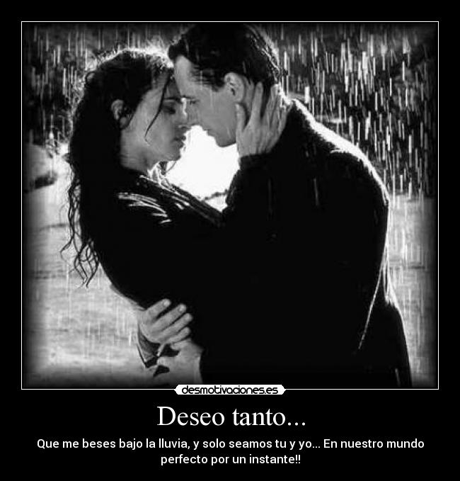 Deseo tanto... - Que me beses bajo la lluvia, y solo seamos tu y yo... En nuestro mundo
perfecto por un instante!!