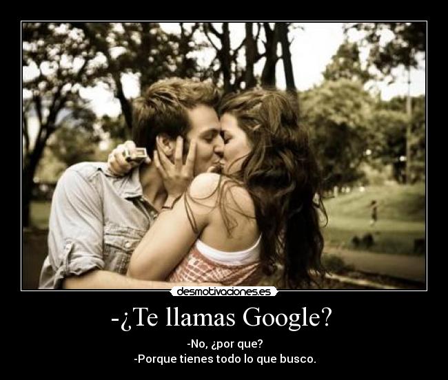 -¿Te llamas Google? - -No, ¿por que?
-Porque tienes todo lo que busco.