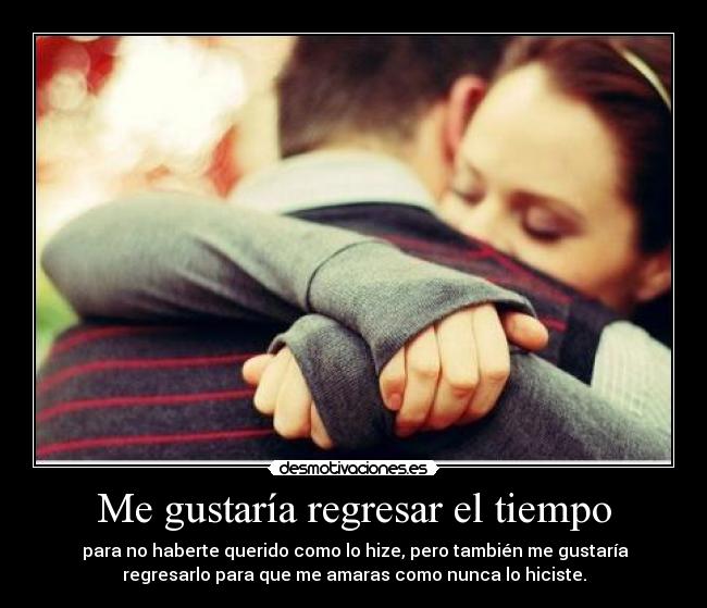 Me gustaría regresar el tiempo - para no haberte querido como lo hize, pero también me gustaría
regresarlo para que me amaras como nunca lo hiciste.