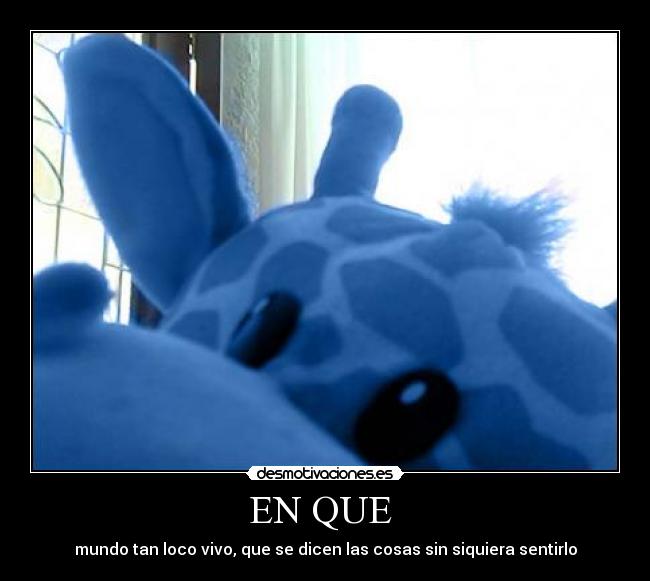 EN QUE - mundo tan loco vivo, que se dicen las cosas sin siquiera sentirlo
