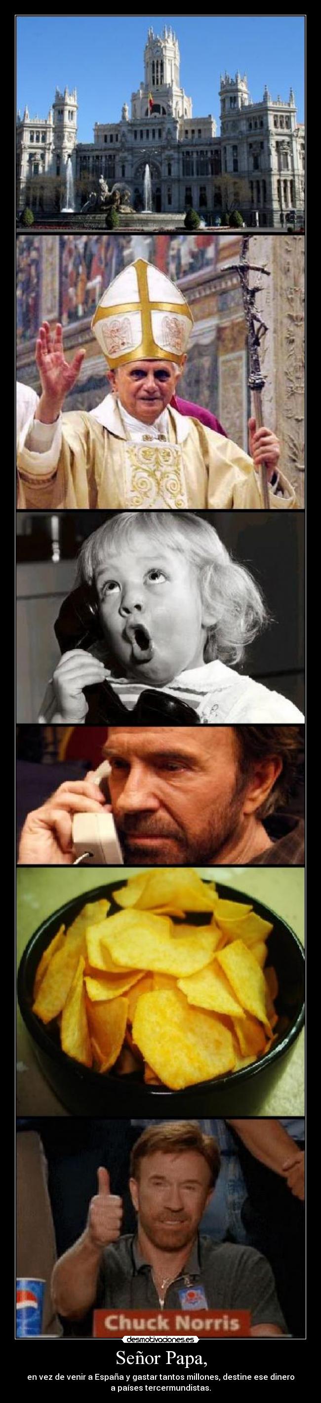 Señor Papa, - en vez de venir a España y gastar tantos millones, destine ese dinero
a paÃses tercermundistas.