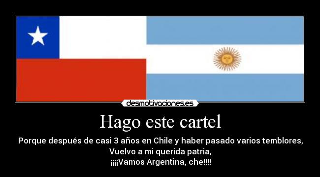 Hago este cartel - Porque después de casi 3 años en Chile y haber pasado varios temblores,
Vuelvo a mi querida patria,
¡¡¡¡Vamos Argentina, che!!!!