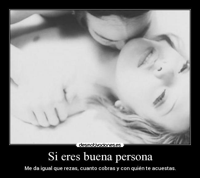 Si eres buena persona - Me da igual que rezas, cuanto cobras y con quién te acuestas.