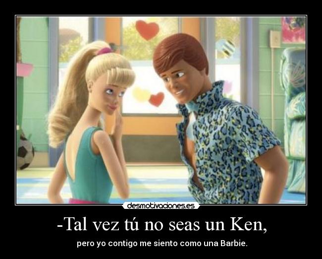 -Tal vez tú no seas un Ken, - pero yo contigo me siento como una Barbie.