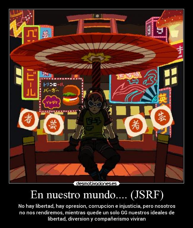 En nuestro mundo.... (JSRF) - No hay libertad, hay opresion, corrupcion e injusticia, pero nosotros
no nos rendiremos, mientras quede un solo GG nuestros ideales de
libertad, diversion y compañerismo viviran