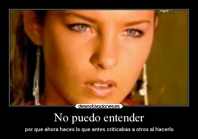 No puedo entender - por que ahora haces lo que antes criticabas a otros al hacerlo