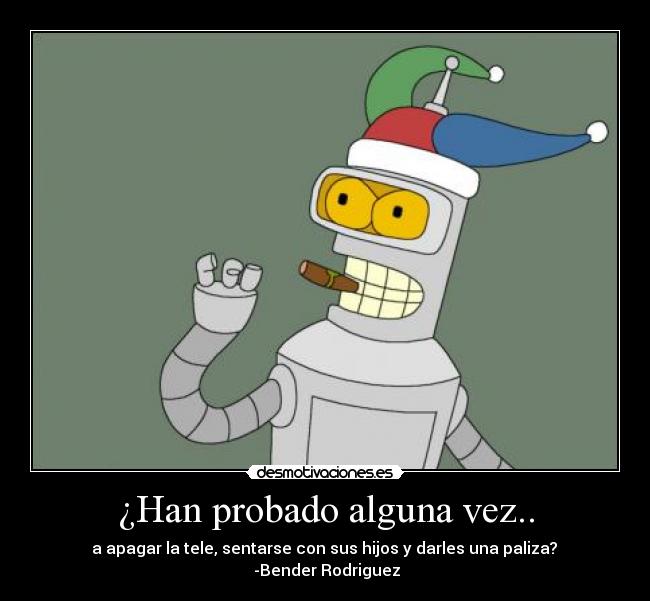 ¿Han probado alguna vez.. - a apagar la tele, sentarse con sus hijos y darles una paliza?
-Bender Rodriguez