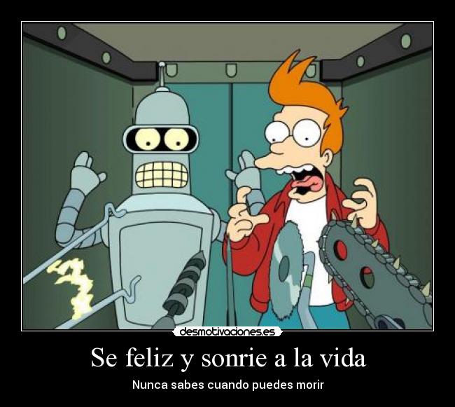 Se feliz y sonrie a la vida - Nunca sabes cuando puedes morir