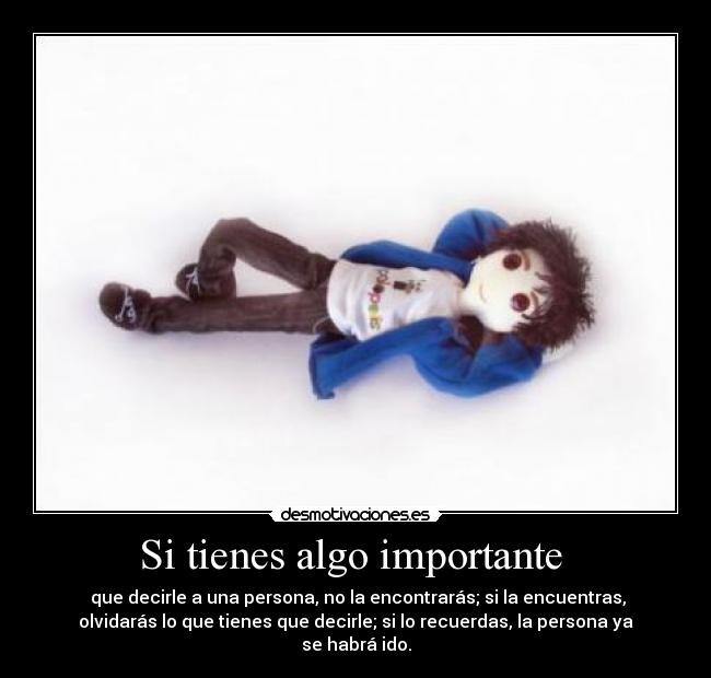 Si tienes algo importante  -  que decirle a una persona, no la encontrarás; si la encuentras,
olvidarás lo que tienes que decirle; si lo recuerdas, la persona ya
se habrá ido.