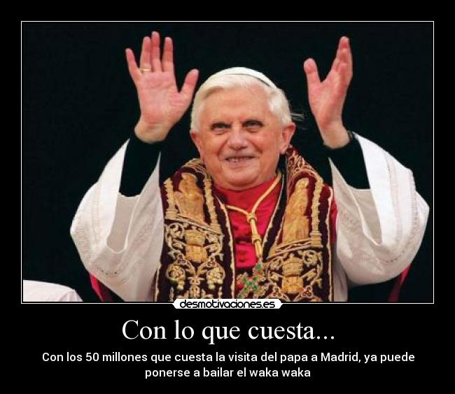 Con lo que cuesta... - Con los 50 millones que cuesta la visita del papa a Madrid, ya puede
ponerse a bailar el waka waka