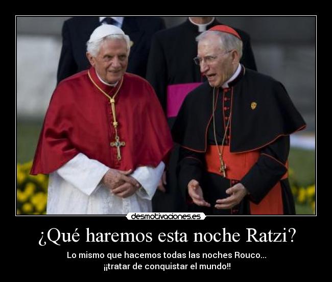 ¿Qué haremos esta noche Ratzi? - Lo mismo que hacemos todas las noches Rouco...
¡¡tratar de conquistar el mundo!!