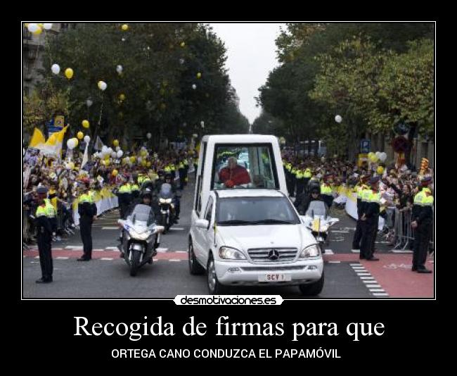 Recogida de firmas para que - ORTEGA CANO CONDUZCA EL PAPAMÓVIL