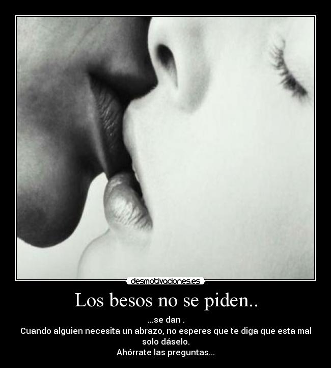 Los besos no se piden.. - ...se dan♥.
Cuando alguien necesita un abrazo, no esperes que te diga que esta mal solo dáselo.
Ahórrate las preguntas...