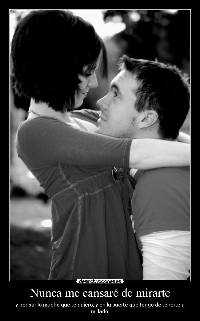 Nunca me cansaré de mirarte - y pensar lo mucho que te quiero, y en la suerte que tengo de tenerte a mi lado.