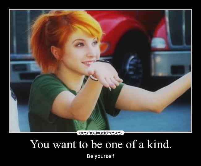 You want to be one of a kind. - Be yourself