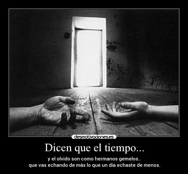 Dicen que el tiempo... - y el olvido son como hermanos gemelos..
que vas echando de más lo que un día echaste de menos.