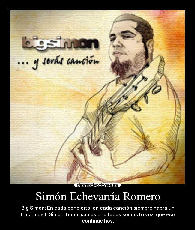 Simón Echevarría Romero - Big Simon: En cada concierto, en cada canción siempre habrá un
trocito de ti Simón, todos somos uno todos somos tu voz, que eso
continue hoy.