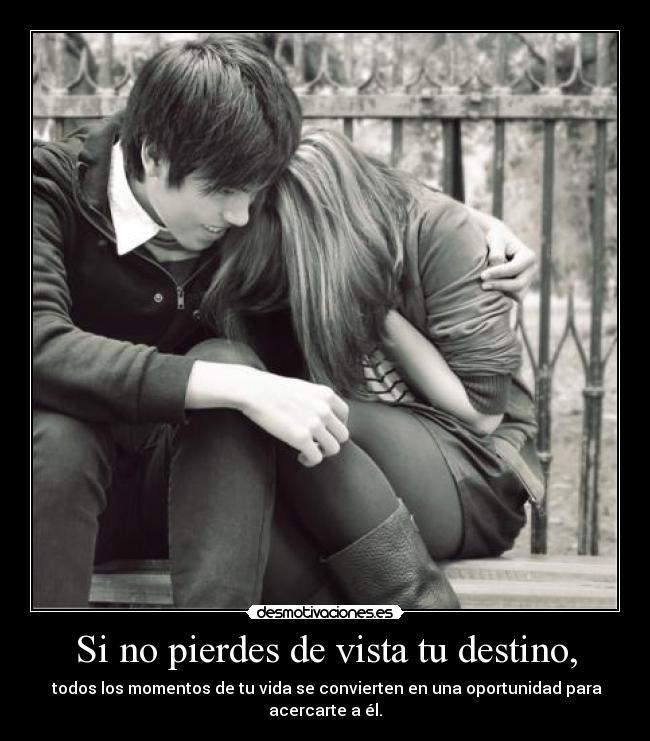 Si no pierdes de vista tu destino, - todos los momentos de tu vida se convierten en una oportunidad para acercarte a él.