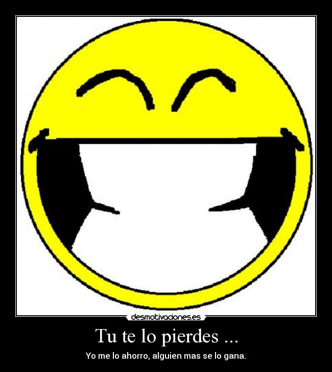 Tu te lo pierdes ... - Yo me lo ahorro, alguien mas se lo gana.
