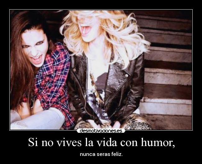 Si no vives la vida con humor, - nunca seras feliz.
