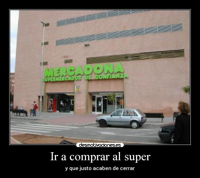 Ir a comprar al super - y que justo acaben de cerrar