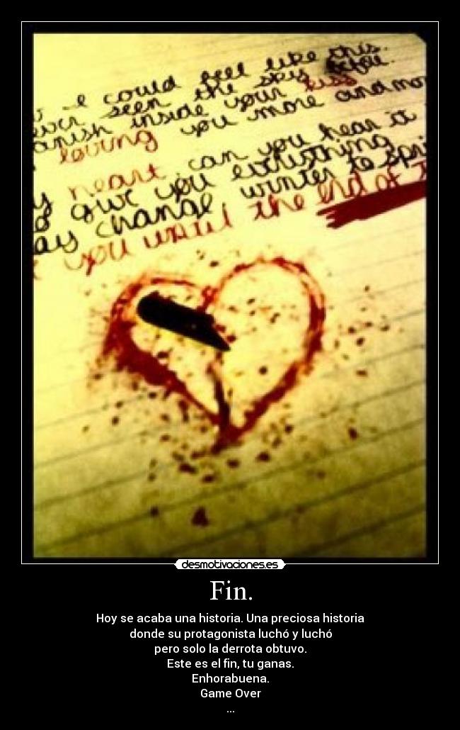 Fin. - Hoy se acaba una historia. Una preciosa historia
donde su protagonista luchó y luchó
pero solo la derrota obtuvo.
Este es el fin, tu ganas.
Enhorabuena.
Game Over
...
