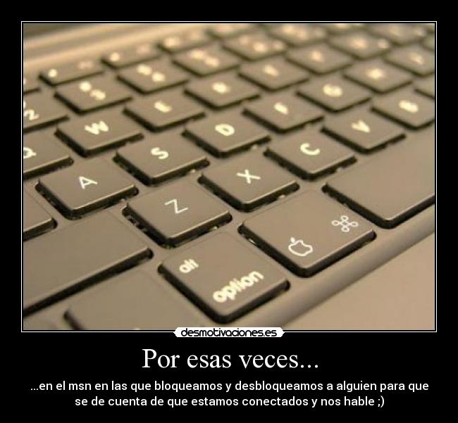 Por esas veces... - ...en el msn en las que bloqueamos y desbloqueamos a alguien para que
se de cuenta de que estamos conectados y nos hable ;)