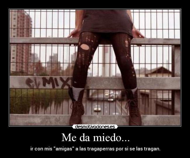 Me da miedo... - ir con mis amigas a las tragaperras por si se las tragan.