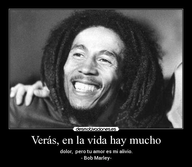 Verás, en la vida hay mucho - dolor,  pero tu amor es mi alivio.
- Bob Marley-