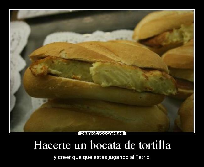 Hacerte un bocata de tortilla - y creer que que estas jugando al Tetrix.