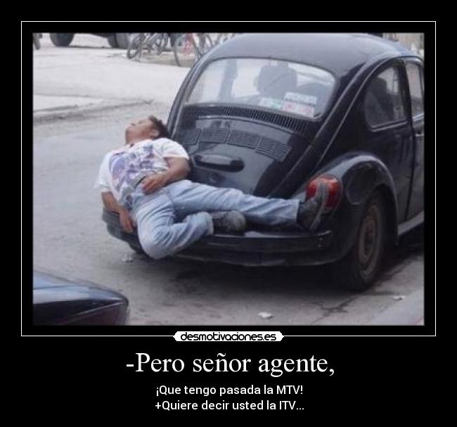 -Pero señor agente, - ¡Que tengo pasada la MTV!
+Quiere decir usted la ITV...